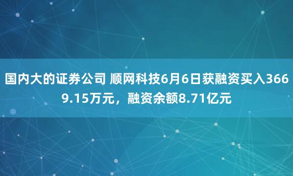 国内大的证券公司 顺网科技6月6日获融资买入3669.15万元，融资余额8.71亿元