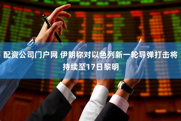配资公司门户网 伊朗称对以色列新一轮导弹打击将持续至17日黎明