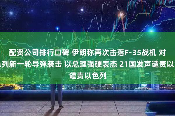 配资公司排行口碑 伊朗称再次击落F-35战机 对以色列新一轮导弹袭击 以总理强硬表态 21国发声谴责以色列