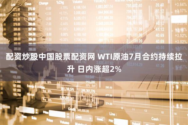 配资炒股中国股票配资网 WTI原油7月合约持续拉升 日内涨超2%