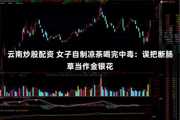 云南炒股配资 女子自制凉茶喝完中毒：误把断肠草当作金银花