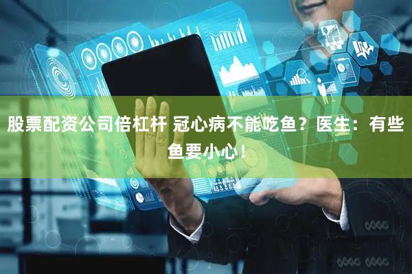 股票配资公司倍杠杆 冠心病不能吃鱼？医生：有些鱼要小心！