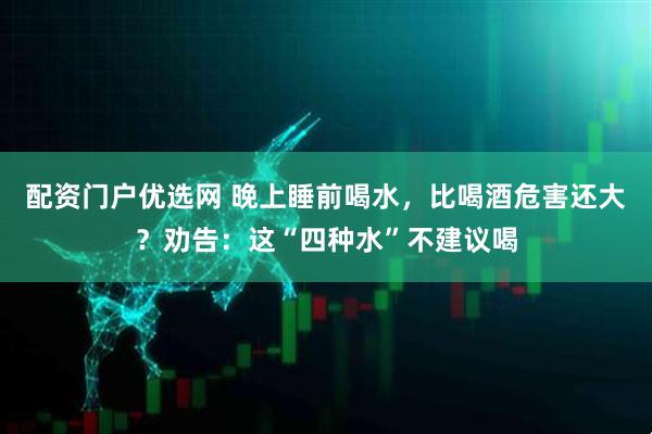 配资门户优选网 晚上睡前喝水，比喝酒危害还大？劝告：这“四种水”不建议喝