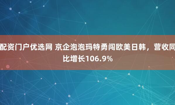 配资门户优选网 京企泡泡玛特勇闯欧美日韩，营收同比增长106.9%