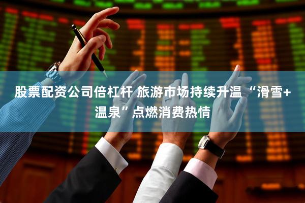 股票配资公司倍杠杆 旅游市场持续升温 “滑雪+温泉”点燃消费热情