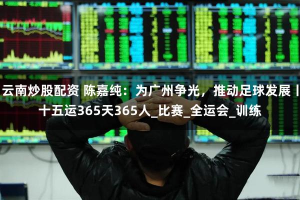 云南炒股配资 陈嘉纯：为广州争光，推动足球发展丨十五运365天365人_比赛_全运会_训练