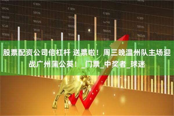 股票配资公司倍杠杆 送票啦！周三晚温州队主场迎战广州蒲公英！_门票_中奖者_球迷