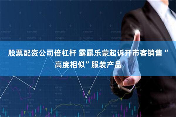 股票配资公司倍杠杆 露露乐蒙起诉开市客销售“高度相似”服装产品