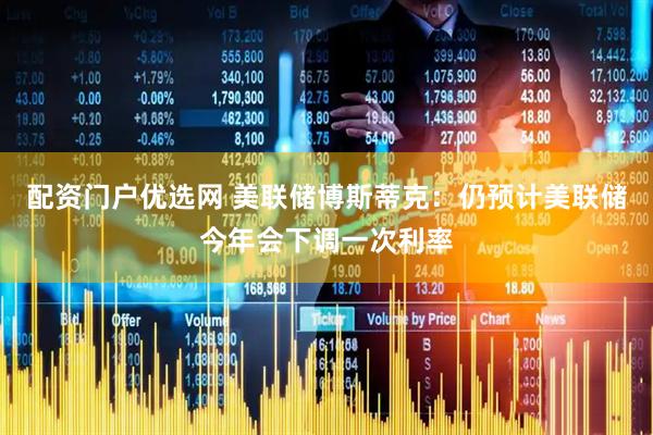 配资门户优选网 美联储博斯蒂克：仍预计美联储今年会下调一次利率
