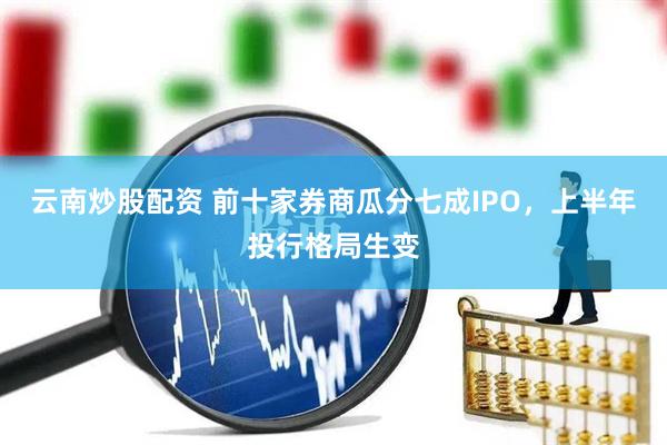 云南炒股配资 前十家券商瓜分七成IPO，上半年投行格局生变