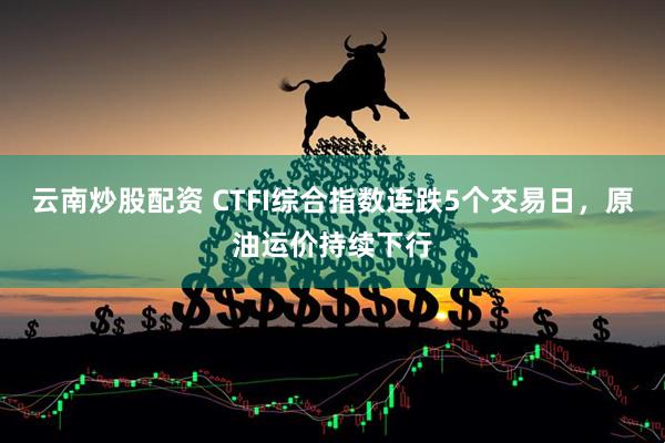云南炒股配资 CTFI综合指数连跌5个交易日，原油运价持续下行