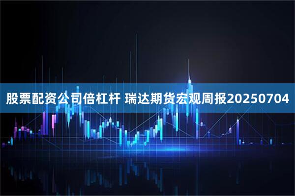 股票配资公司倍杠杆 瑞达期货宏观周报20250704