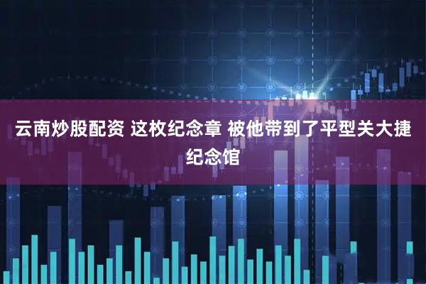 云南炒股配资 这枚纪念章 被他带到了平型关大捷纪念馆