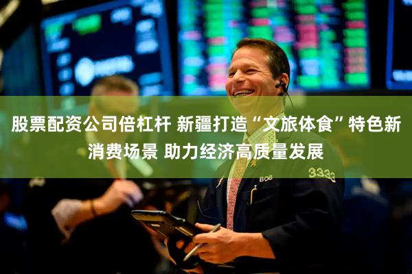 股票配资公司倍杠杆 新疆打造“文旅体食”特色新消费场景 助力经济高质量发展