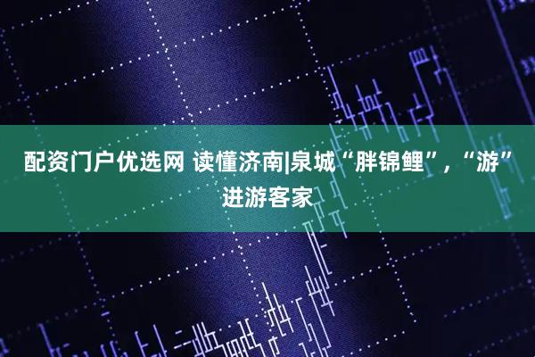 配资门户优选网 读懂济南|泉城“胖锦鲤”, “游”进游客家