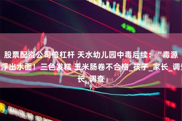 股票配资公司倍杠杆 天水幼儿园中毒后续：“毒源”浮出水面！三色发糕 玉米肠卷不合格_孩子_家长_调查