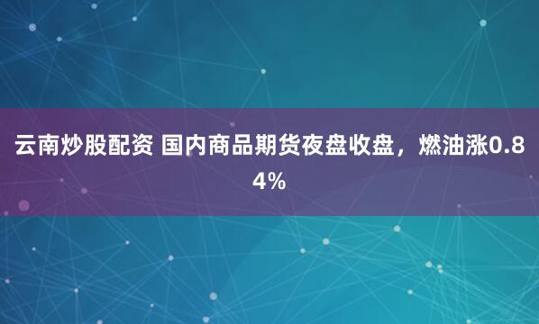 云南炒股配资 国内商品期货夜盘收盘，燃油涨0.84%