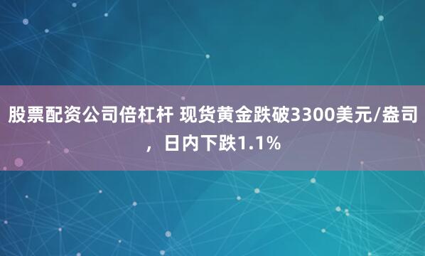 股票配资公司倍杠杆 现货黄金跌破3300美元/盎司，日内下跌1.1%