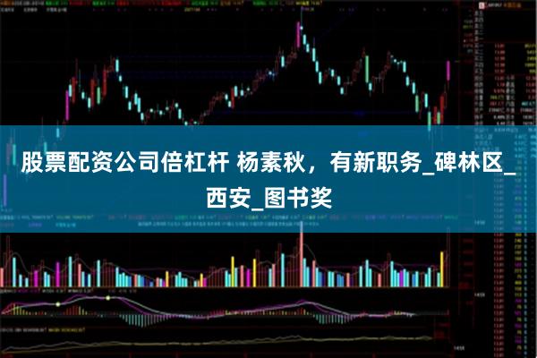 股票配资公司倍杠杆 杨素秋，有新职务_碑林区_西安_图书奖