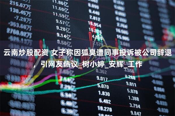 云南炒股配资 女子称因狐臭遭同事投诉被公司辞退，引网友热议_树小婷_安辉_工作