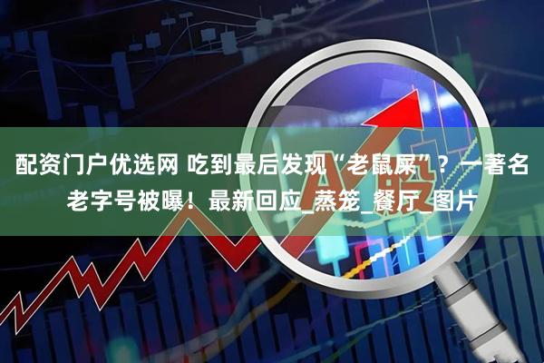 配资门户优选网 吃到最后发现“老鼠屎”？一著名老字号被曝！最新回应_蒸笼_餐厅_图片