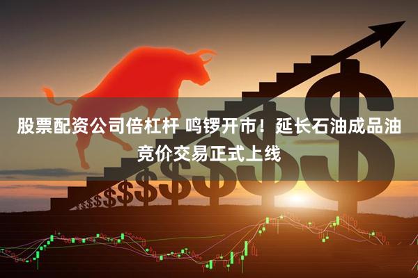 股票配资公司倍杠杆 鸣锣开市！延长石油成品油竞价交易正式上线