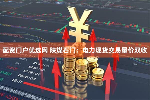 配资门户优选网 陕煤石门：电力现货交易量价双收