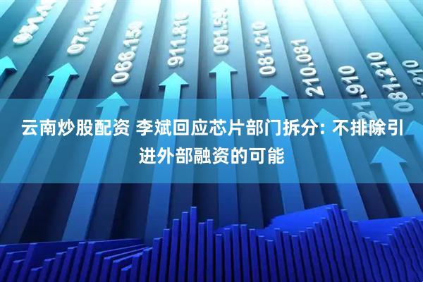 云南炒股配资 李斌回应芯片部门拆分: 不排除引进外部融资的可能
