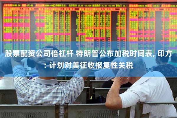 股票配资公司倍杠杆 特朗普公布加税时间表, 印方: 计划对美征收报复性关税