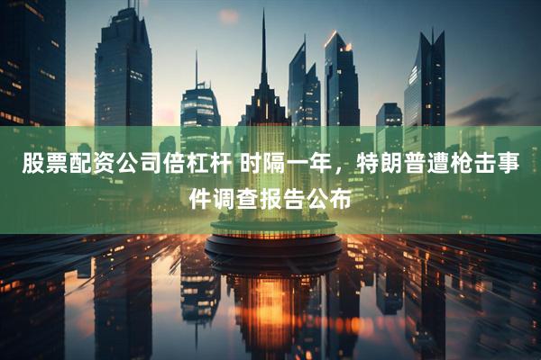 股票配资公司倍杠杆 时隔一年，特朗普遭枪击事件调查报告公布