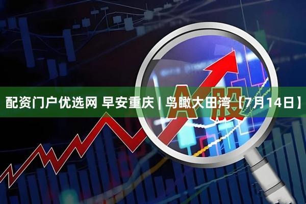 配资门户优选网 早安重庆 | 鸟瞰大田湾【7月14日】