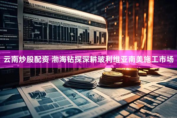 云南炒股配资 渤海钻探深耕玻利维亚南美施工市场