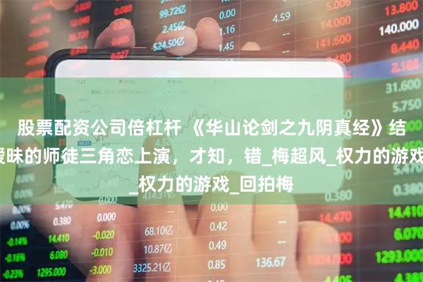 股票配资公司倍杠杆 《华山论剑之九阴真经》结局直到暧昧的师徒三角恋上演，才知，错_梅超风_权力的游戏_回拍梅