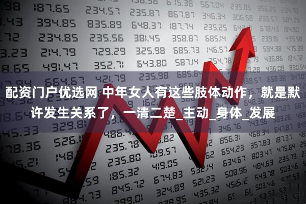 配资门户优选网 中年女人有这些肢体动作，就是默许发生关系了，一清二楚_主动_身体_发展
