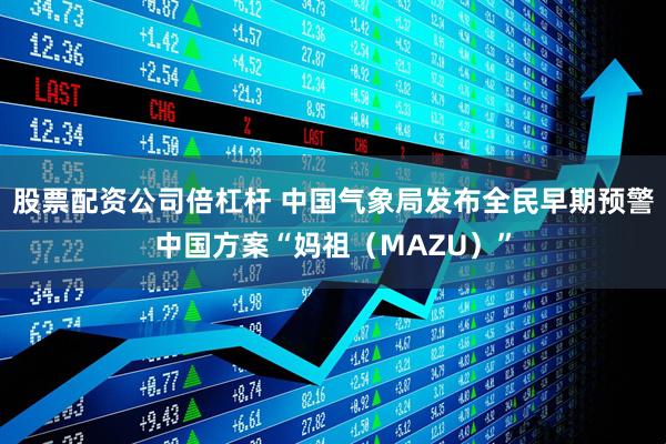 股票配资公司倍杠杆 中国气象局发布全民早期预警中国方案“妈祖（MAZU）”