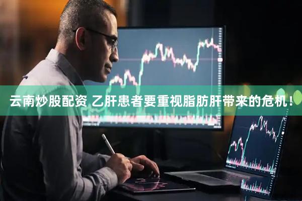 云南炒股配资 乙肝患者要重视脂肪肝带来的危机！