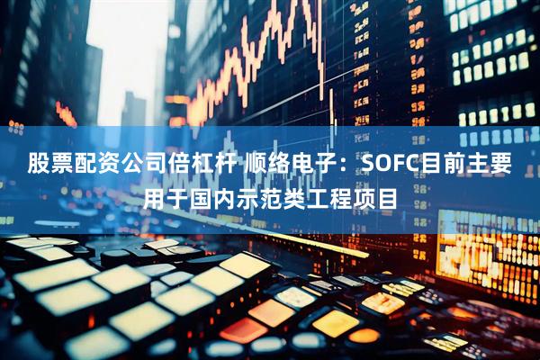 股票配资公司倍杠杆 顺络电子：SOFC目前主要用于国内示范类工程项目