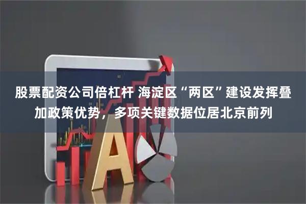 股票配资公司倍杠杆 海淀区“两区”建设发挥叠加政策优势，多项关键数据位居北京前列