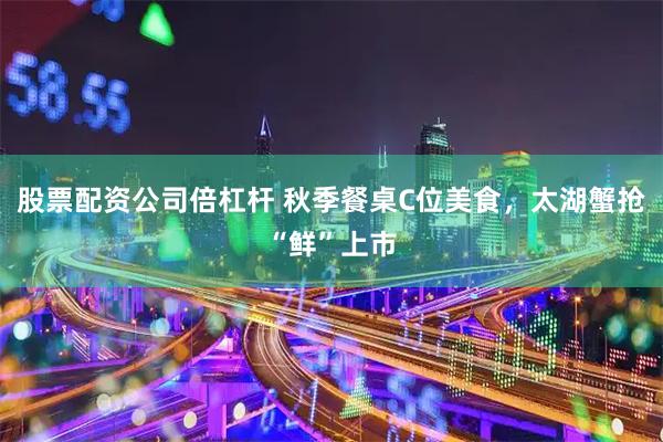 股票配资公司倍杠杆 秋季餐桌C位美食，太湖蟹抢“鲜”上市