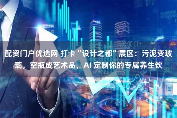 配资门户优选网 打卡“设计之都”展区：污泥变玻璃，空瓶成艺术品，AI 定制你的专属养生饮