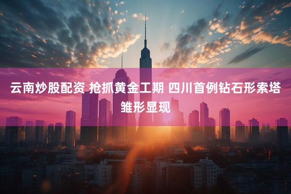 云南炒股配资 抢抓黄金工期 四川首例钻石形索塔雏形显现