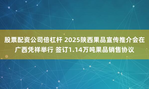 股票配资公司倍杠杆 2025陕西果品宣传推介会在广西凭祥举行 签订1.14万吨果品销售协议