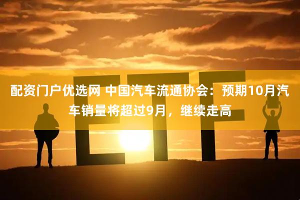 配资门户优选网 中国汽车流通协会：预期10月汽车销量将超过9月，继续走高