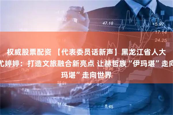 权威股票配资 【代表委员话新声】黑龙江省人大代表尤婷婷:打造文旅融合新亮点 让赫哲族“伊玛堪”走向世界