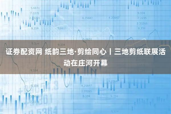 证劵配资网 纸韵三地·剪绘同心丨三地剪纸联展活动在庄河开幕