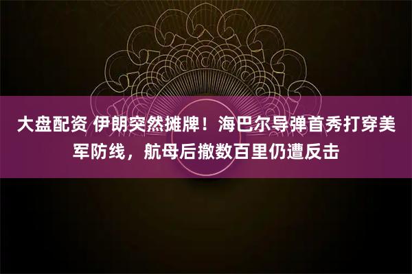 大盘配资 伊朗突然摊牌！海巴尔导弹首秀打穿美军防线，航母后撤数百里仍遭反击