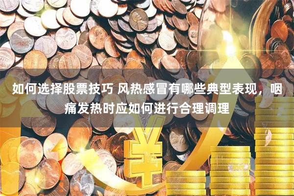 如何选择股票技巧 风热感冒有哪些典型表现,咽痛发热时应如何进行合理调理