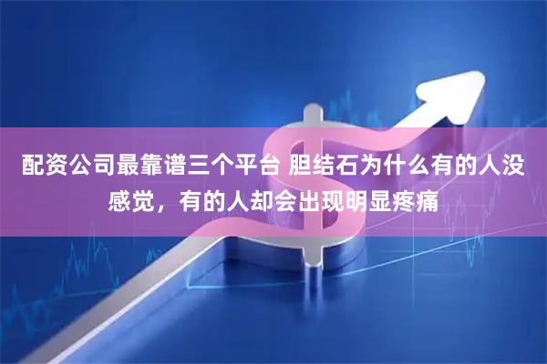 配资公司最靠谱三个平台 胆结石为什么有的人没感觉，有的人却会出现明显疼痛