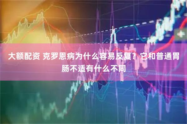 大额配资 克罗恩病为什么容易反复？它和普通胃肠不适有什么不同