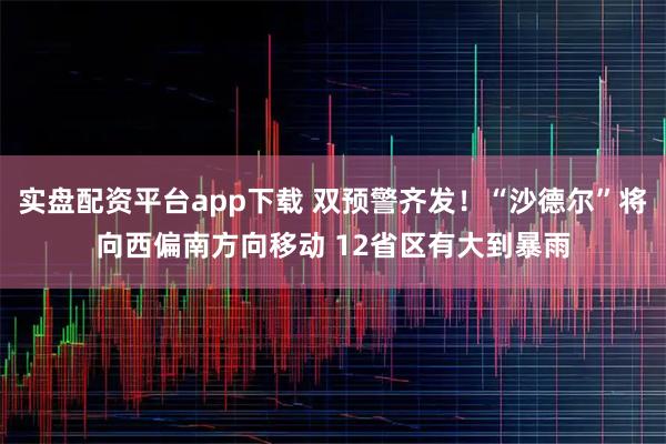实盘配资平台app下载 双预警齐发！“沙德尔”将向西偏南方向移动 12省区有大到暴雨
